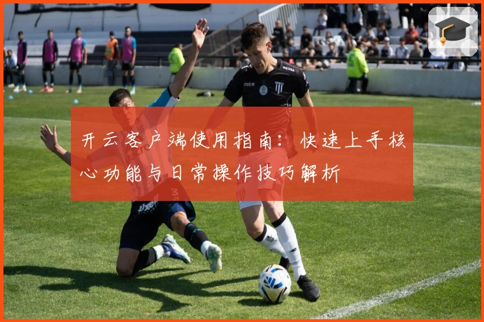 开云客户端使用指南：快速上手核心功能与日常操作技巧解析