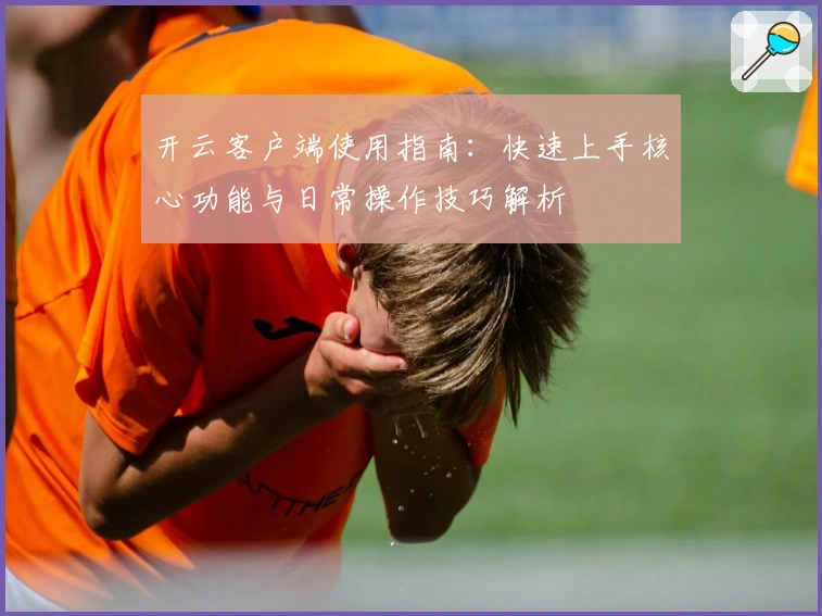 开云客户端使用指南：快速上手核心功能与日常操作技巧解析