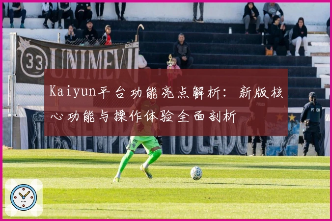 Kaiyun平台功能亮点解析：新版核心功能与操作体验全面剖析