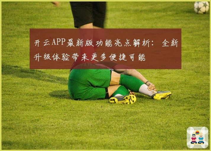 开云APP最新版功能亮点解析：全新升级体验带来更多便捷可能