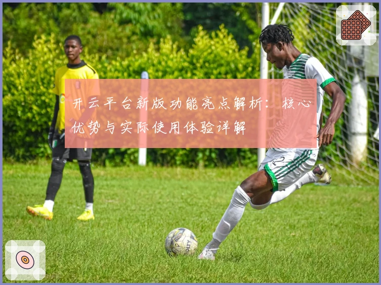 开云平台新版功能亮点解析：核心优势与实际使用体验详解