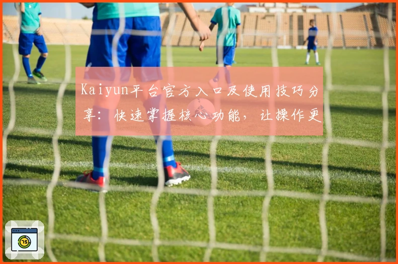 Kaiyun平台官方入口及使用技巧分享:快速掌握核心功能,让操作更高效
