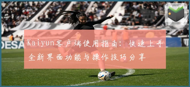 Kaiyun客户端使用指南:快速上手全新界面功能与操作技巧分享