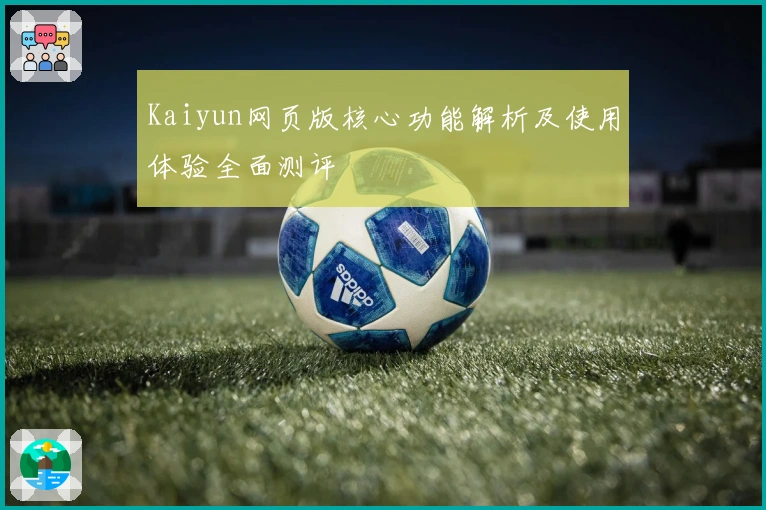 Kaiyun网页版核心功能解析及使用体验全面测评