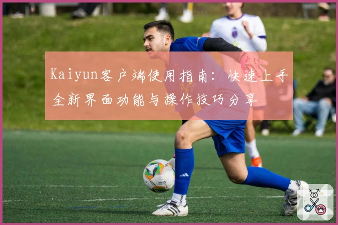 Kaiyun客户端使用指南：快速上手全新界面功能与操作技巧分享