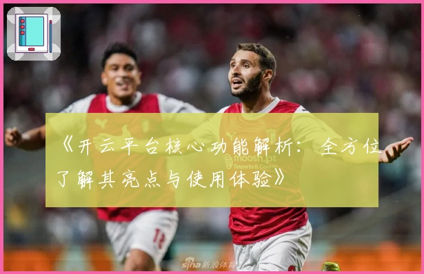 《开云平台核心功能解析：全方位了解其亮点与使用体验》