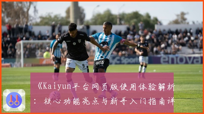 《Kaiyun平台网页版使用体验解析：核心功能亮点与新手入门指南详解》