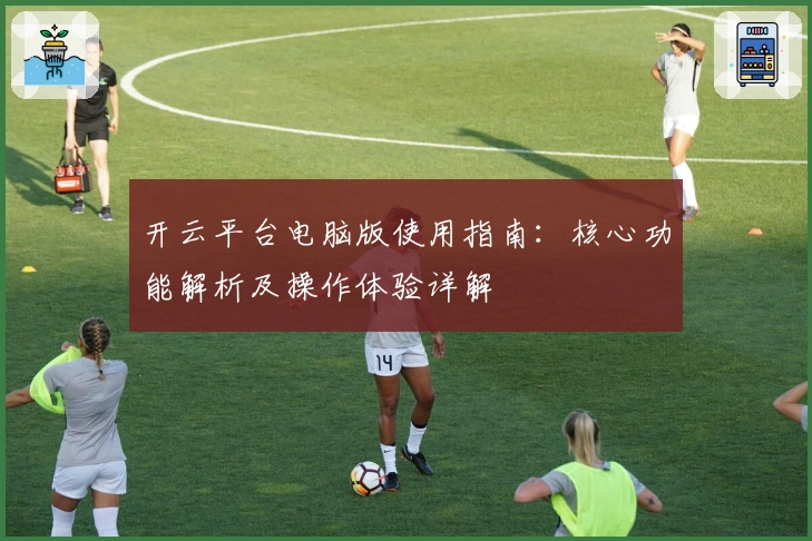 开云平台电脑版使用指南：核心功能解析及操作体验详解