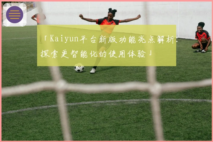 「Kaiyun平台新版功能亮点解析：探索更智能化的使用体验」