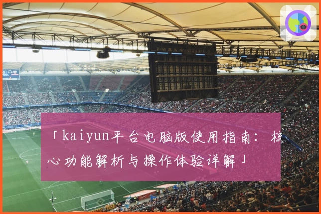 「kaiyun平台电脑版使用指南：核心功能解析与操作体验详解」