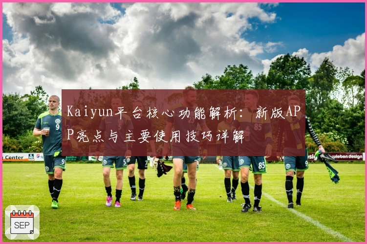 Kaiyun平台核心功能解析：新版APP亮点与主要使用技巧详解
