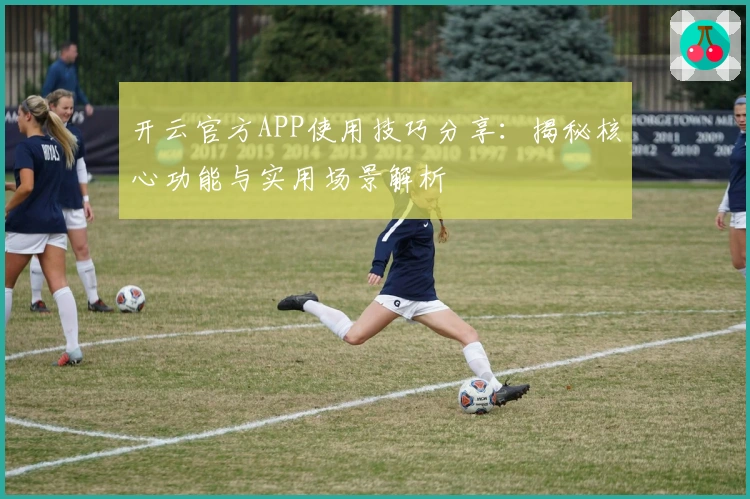开云官方APP使用技巧分享：揭秘核心功能与实用场景解析