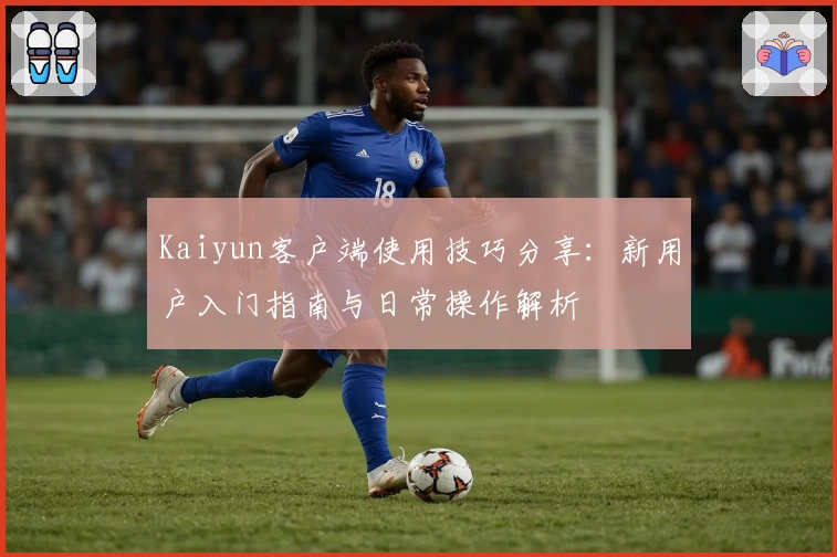 Kaiyun客户端使用技巧分享：新用户入门指南与日常操作解析