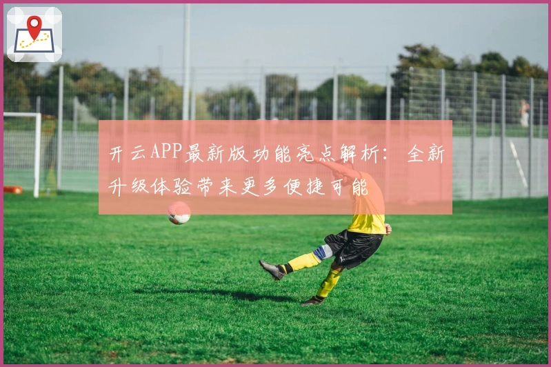 开云APP最新版功能亮点解析：全新升级体验带来更多便捷可能