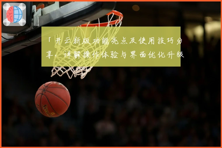 「开云新版功能亮点及使用技巧分享，详解操作体验与界面优化升级」