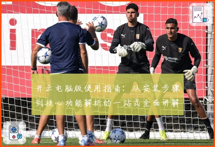 开云电脑版使用指南：从安装步骤到核心功能解析的一站式全面讲解