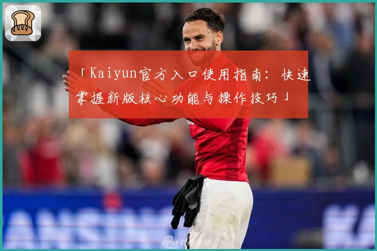 「Kaiyun官方入口使用指南：快速掌握新版核心功能与操作技巧」