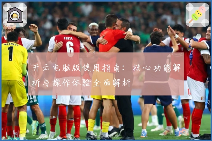 开云电脑版使用指南：核心功能解析与操作体验全面解析