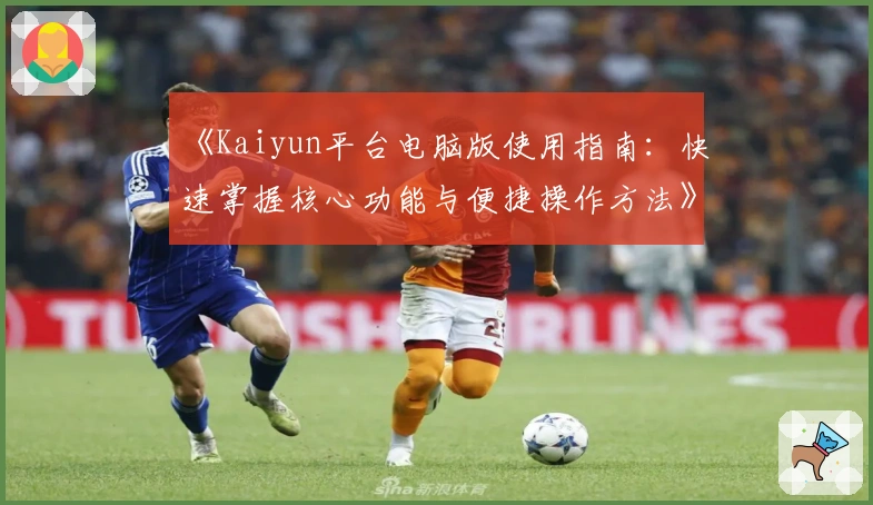 《Kaiyun平台电脑版使用指南：快速掌握核心功能与便捷操作方法》