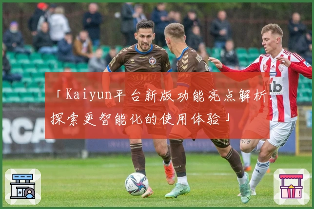 「Kaiyun平台新版功能亮点解析：探索更智能化的使用体验」