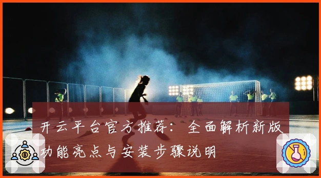 开云平台官方推荐：全面解析新版功能亮点与安装步骤说明