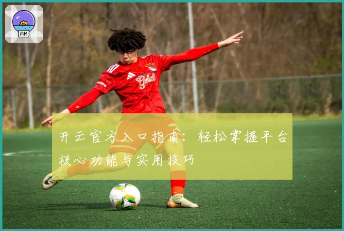 开云官方入口指南：轻松掌握平台核心功能与实用技巧