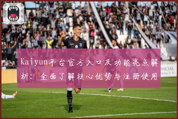 Kaiyun平台官方入口及功能亮点解析：全面了解核心优势与注册使用教程