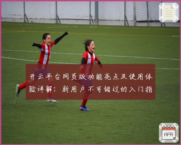 开云平台网页版功能亮点及使用体验详解：新用户不可错过的入门指南