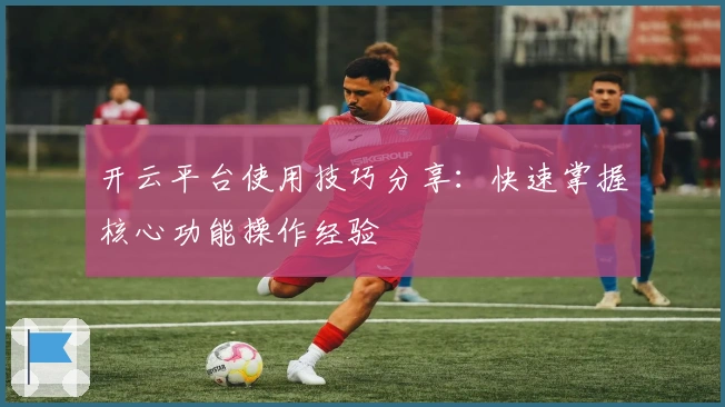 开云平台使用技巧分享：快速掌握核心功能操作经验