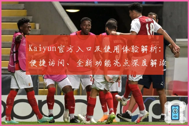 Kaiyun官方入口及使用体验解析：便捷访问、全新功能亮点深度解读