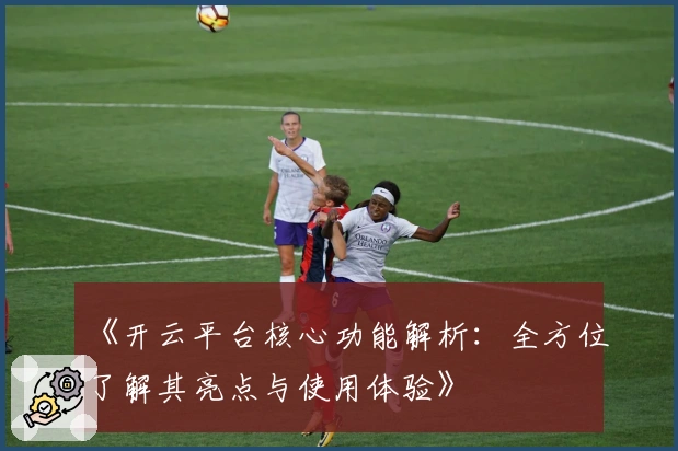 《开云平台核心功能解析：全方位了解其亮点与使用体验》