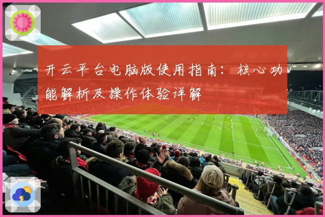 开云平台电脑版使用指南:核心功能解析及操作体验详解